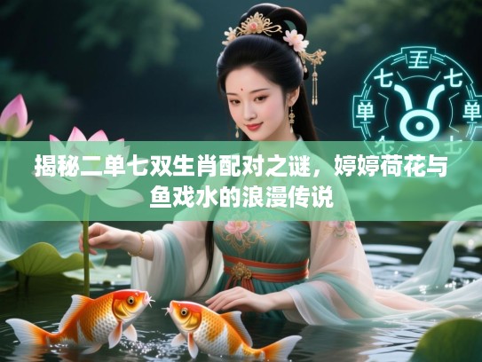 揭秘二单七双生肖配对之谜,婷婷荷花与鱼戏水的浪漫传说 揭秘二单七双生肖配对之谜,婷婷荷花与鱼戏水的浪漫传说