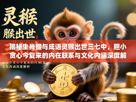 揭秘生肖猴与成语灵猴出世三七中,胆小贪心今复来的内在联系与文化内涵深度解析 揭秘生肖猴与成语灵猴出世三七中,胆小贪心今复来的内在联系与文化内涵深度解析