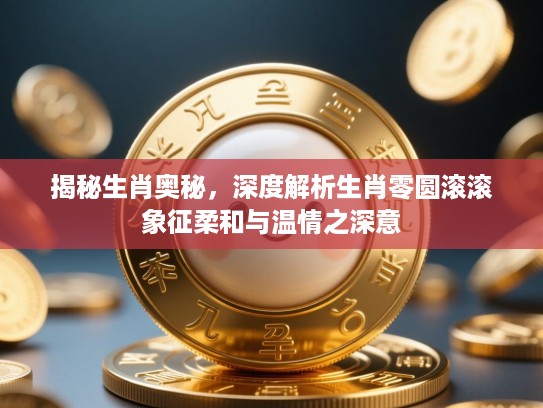 揭秘生肖奥秘,深度解析生肖零圆滚滚象征柔和与温情之深意 揭秘生肖奥秘,深度解析生肖零圆滚滚象征柔和与温情之深意