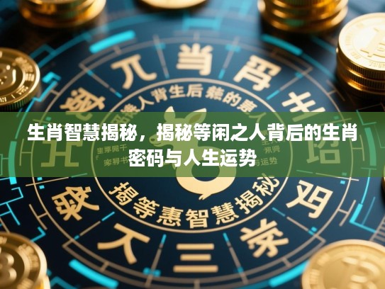 生肖智慧揭秘，揭秘等闲之人背后的生肖密码与人生运势