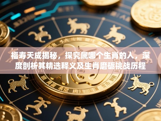 福寿天成揭秘，探究属哪个生肖的人，深度剖析其精选释义及生肖磨砺挑战历程