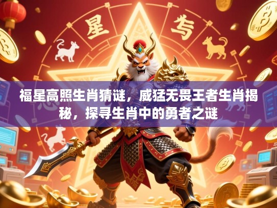 福星高照生肖猜谜，威猛无畏王者生肖揭秘，探寻生肖中的勇者之谜