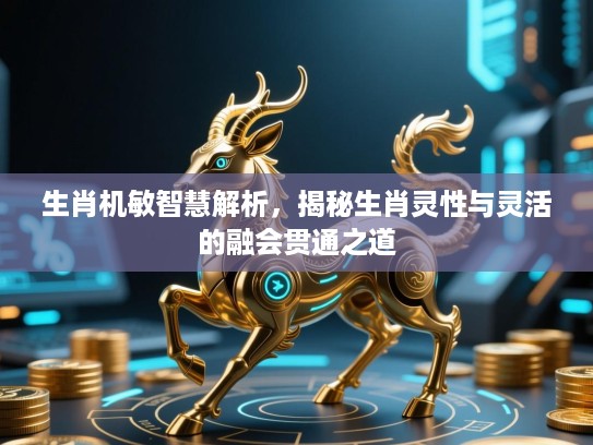生肖机敏智慧解析,揭秘生肖灵性与灵活的融会贯通之道 生肖机敏智慧解析,揭秘生肖灵性与灵活的融会贯通之道
