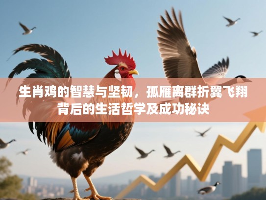 生肖鸡的智慧与坚韧,孤雁离群折翼飞翔背后的生活哲学及成功秘诀 生肖鸡的智慧与坚韧,孤雁离群折翼飞翔背后的生活哲学及成功秘诀