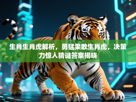 生肖生肖虎解析，勇猛果敢生肖虎，决策力惊人猜谜答案揭晓