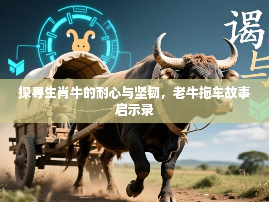 探寻生肖牛的耐心与坚韧，老牛拖车故事启示录