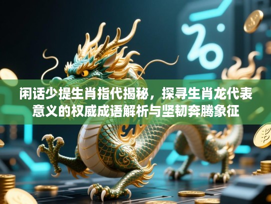 闲话少提生肖指代揭秘,探寻生肖龙代表意义的权威成语解析与坚韧奔腾象征 闲话少提生肖指代揭秘,探寻生肖龙代表意义的权威成语解析与坚韧奔腾象征