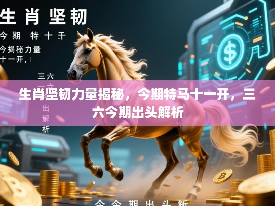 生肖坚韧力量揭秘，今期特马十一开，三六今期出头解析