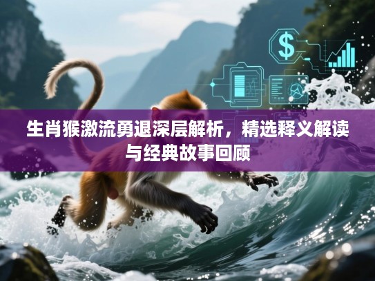 生肖猴激流勇退深层解析,精选释义解读与经典故事回顾 生肖猴激流勇退深层解析,精选释义解读与经典故事回顾