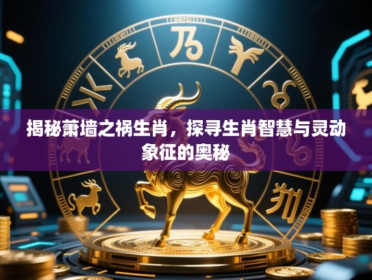 揭秘萧墙之祸生肖,探寻生肖智慧与灵动象征的奥秘 揭秘萧墙之祸生肖,探寻生肖智慧与灵动象征的奥秘