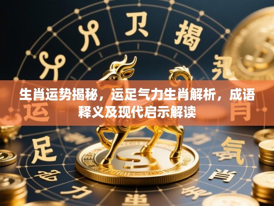 生肖运势揭秘,运足气力生肖解析,成语释义及现代启示解读 生肖运势揭秘,运足气力生肖解析,成语释义及现代启示解读