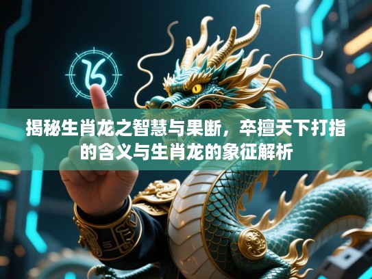 揭秘生肖龙之智慧与果断,卒擅天下打指的含义与生肖龙的象征解析 揭秘生肖龙之智慧与果断,卒擅天下打指的含义与生肖龙的象征解析