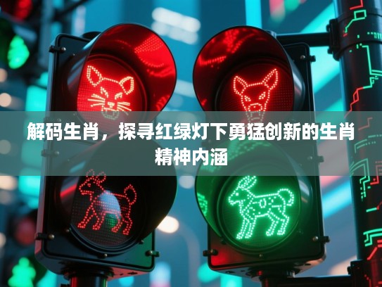 解码生肖,探寻红绿灯下勇猛创新的生肖精神内涵 解码生肖,探寻红绿灯下勇猛创新的生肖精神内涵