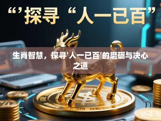 生肖智慧,探寻‘人一已百’的磨砺与决心之道 生肖智慧,探寻‘人一已百’的磨砺与决心之道