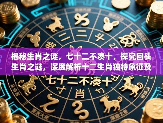 揭秘生肖之谜,七十二不凑十,探究回头生肖之谜,深度解析十二生肖独特象征及文化内涵 揭秘生肖之谜,七十二不凑十,探究回头生肖之谜,深度解析十二生肖独特象征及文化内涵