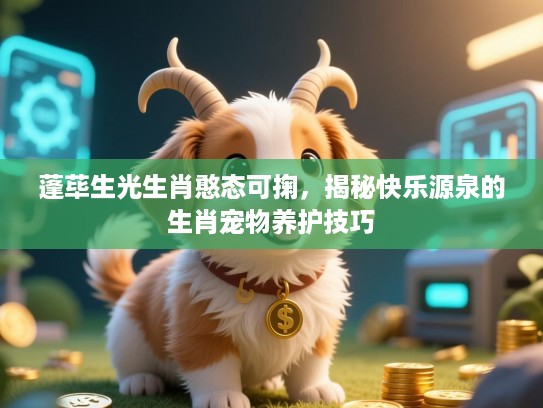 蓬荜生光生肖憨态可掬,揭秘快乐源泉的生肖宠物养护技巧 蓬荜生光生肖憨态可掬,揭秘快乐源泉的生肖宠物养护技巧