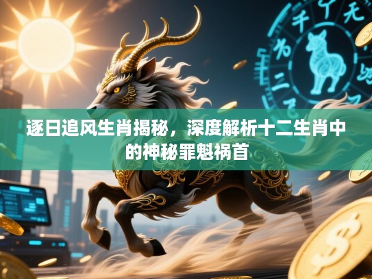 逐日追风生肖揭秘,深度解析十二生肖中的神秘罪魁祸首 逐日追风生肖揭秘,深度解析十二生肖中的神秘罪魁祸首