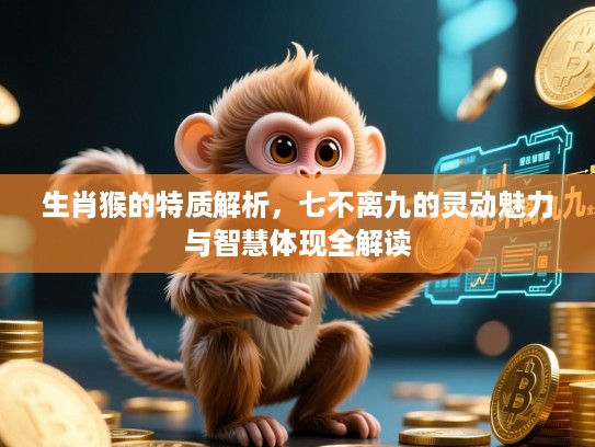 生肖猴的特质解析,七不离九的灵动魅力与智慧体现全解读 生肖猴的特质解析,七不离九的灵动魅力与智慧体现全解读
