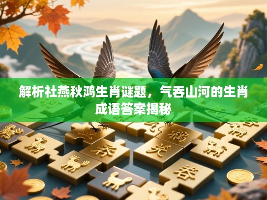 解析社燕秋鸿生肖谜题,气吞山河的生肖成语答案揭秘 解析社燕秋鸿生肖谜题,气吞山河的生肖成语答案揭秘