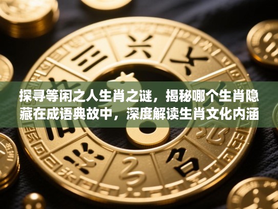 探寻等闲之人生肖之谜，揭秘哪个生肖隐藏在成语典故中，深度解读生肖文化内涵