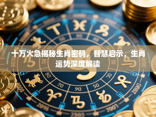 十万火急揭秘生肖密码,智慧启示,生肖运势深度解读 十万火急揭秘生肖密码,智慧启示,生肖运势深度解读