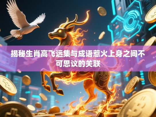 揭秘生肖高飞远集与成语惹火上身之间不可思议的关联 揭秘生肖高飞远集与成语惹火上身之间不可思议的关联