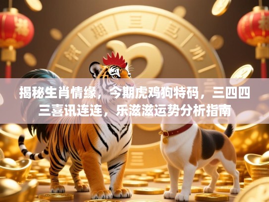 揭秘生肖情缘,今期虎鸡狗特码,三四四三喜讯连连,乐滋滋运势分析指南 揭秘生肖情缘,今期虎鸡狗特码,三四四三喜讯连连,乐滋滋运势分析指南
