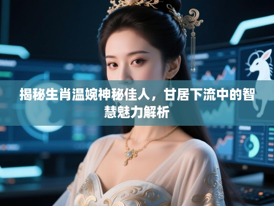 揭秘生肖温婉神秘佳人,甘居下流中的智慧魅力解析 揭秘生肖温婉神秘佳人,甘居下流中的智慧魅力解析