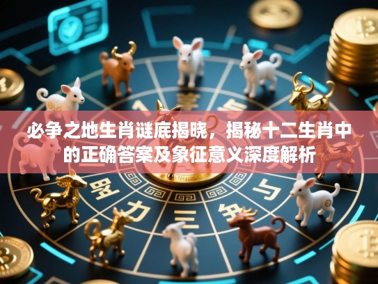 必争之地生肖谜底揭晓,揭秘十二生肖中的正确答案及象征意义深度解析 必争之地生肖谜底揭晓,揭秘十二生肖中的正确答案及象征意义深度解析