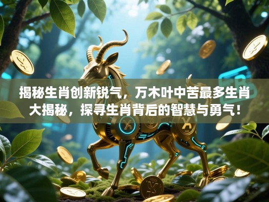 揭秘生肖创新锐气,万木叶中苦最多生肖大揭秘,探寻生肖背后的智慧与勇气! 揭秘生肖创新锐气,万木叶中苦最多生肖大揭秘,探寻生肖背后的智慧与勇气!