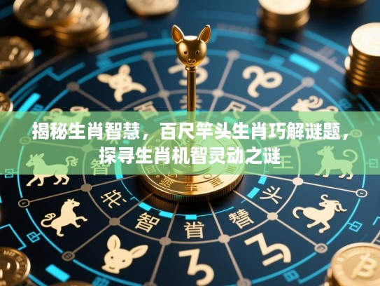 揭秘生肖智慧,百尺竿头生肖巧解谜题,探寻生肖机智灵动之谜 揭秘生肖智慧,百尺竿头生肖巧解谜题,探寻生肖机智灵动之谜