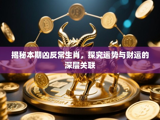 揭秘本期凶反常生肖,探究运势与财运的深层关联 揭秘本期凶反常生肖,探究运势与财运的深层关联