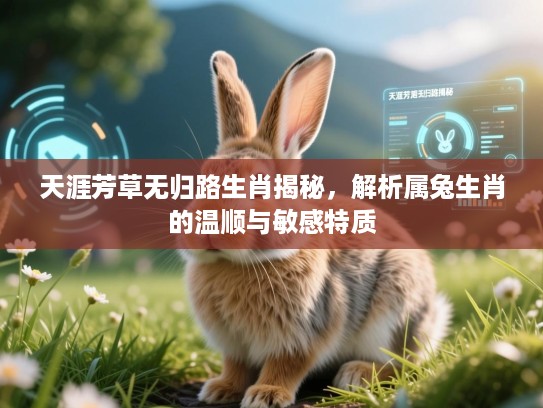 天涯芳草无归路生肖揭秘,解析属兔生肖的温顺与敏感特质 天涯芳草无归路生肖揭秘,解析属兔生肖的温顺与敏感特质