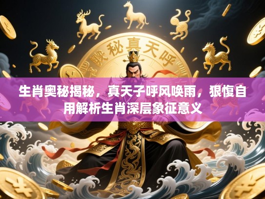 生肖奥秘揭秘,真天子呼风唤雨,狠愎自用解析生肖深层象征意义 生肖奥秘揭秘,真天子呼风唤雨,狠愎自用解析生肖深层象征意义