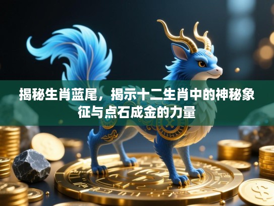 揭秘生肖蓝尾,揭示十二生肖中的神秘象征与点石成金的力量 揭秘生肖蓝尾,揭示十二生肖中的神秘象征与点石成金的力量