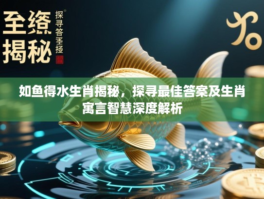 如鱼得水生肖揭秘，探寻最佳答案及生肖寓言智慧深度解析