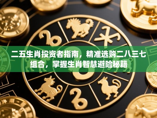二五生肖投资者指南,精准选购二八三七组合,掌握生肖智慧避险秘籍 二五生肖投资者指南,精准选购二八三七组合,掌握生肖智慧避险秘籍