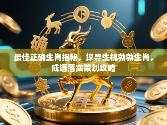 最佳正确生肖揭秘,探寻生机勃勃生肖,成语落实策划攻略 最佳正确生肖揭秘,探寻生机勃勃生肖,成语落实策划攻略