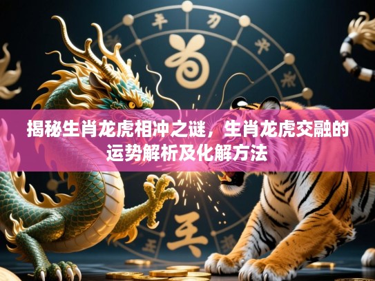 揭秘生肖龙虎相冲之谜，生肖龙虎交融的运势解析及化解方法