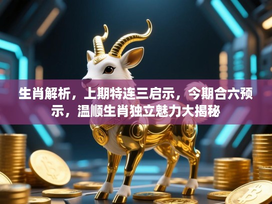 生肖解析,上期特连三启示,今期合六预示,温顺生肖独立魅力大揭秘 生肖解析,上期特连三启示,今期合六预示,温顺生肖独立魅力大揭秘