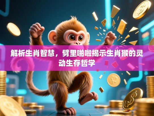 解析生肖智慧,劈里啪啦揭示生肖猴的灵动生存哲学 解析生肖智慧,劈里啪啦揭示生肖猴的灵动生存哲学