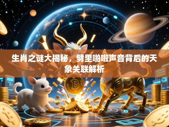 生肖之谜大揭秘，劈里啪啦声音背后的天象关联解析