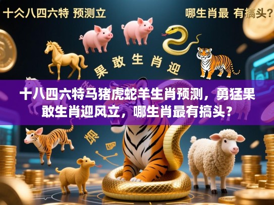 十八四六特马猪虎蛇羊生肖预测，勇猛果敢生肖迎风立，哪生肖最有搞头？