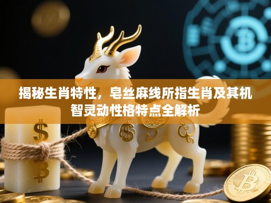 揭秘生肖特性,皂丝麻线所指生肖及其机智灵动性格特点全解析 揭秘生肖特性,皂丝麻线所指生肖及其机智灵动性格特点全解析