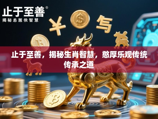 止于至善，揭秘生肖智慧，憨厚乐观传统传承之道