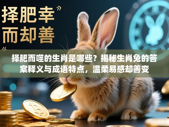 择肥而噬的生肖是哪些?揭秘生肖兔的答案释义与成语特点,温柔易感却善变 择肥而噬的生肖是哪些?揭秘生肖兔的答案释义与成语特点,温柔易感却善变