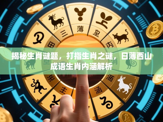 揭秘生肖谜题,打指生肖之谜,日薄西山成语生肖内涵解析 揭秘生肖谜题,打指生肖之谜,日薄西山成语生肖内涵解析