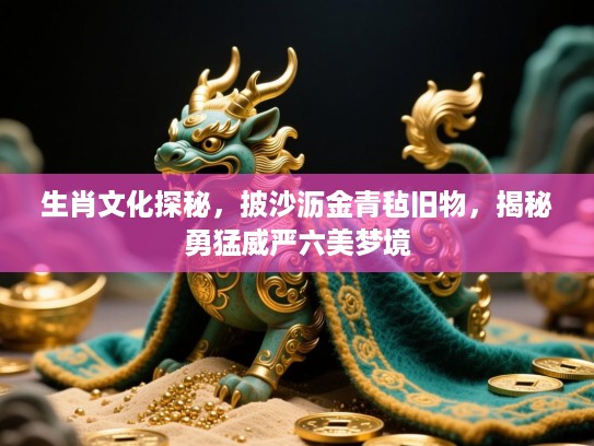 生肖文化探秘,披沙沥金青毡旧物,揭秘勇猛威严六美梦境 生肖文化探秘,披沙沥金青毡旧物,揭秘勇猛威严六美梦境