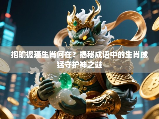 抱瑜握瑾生肖何在?揭秘成语中的生肖威猛守护神之谜 抱瑜握瑾生肖何在?揭秘成语中的生肖威猛守护神之谜