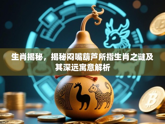 生肖揭秘，揭秘闷嘴葫芦所指生肖之谜及其深远寓意解析